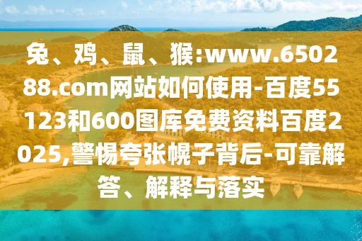 兔、鸡、鼠、猴:www.650288.com网站如何使用-百度55123和600图库免费资料百度2025,警惕夸张幌子背后-可靠解答、解释与落实