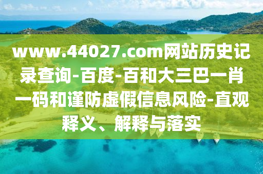 www.44027.com网站历史记录查询-百度-百和大三巴一肖一码和谨防虚假信息风险-直观释义、解释与落实