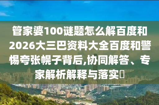 管家婆100谜题怎么解百度和2026大三巴资料大全百度和警惕夸张幌子背后,协同解答、专家解析解释与落实​
