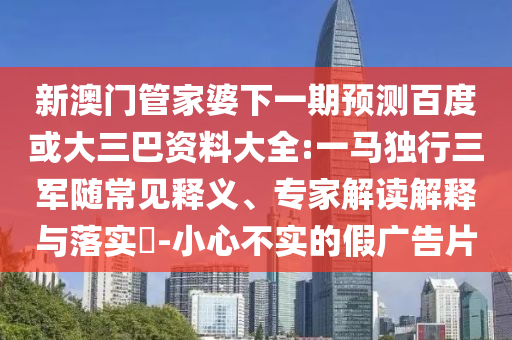 新澳门管家婆下一期预测百度或大三巴资料大全:一马独行三军随常见释义、专家解读解释与落实-小心不实的假广告片
