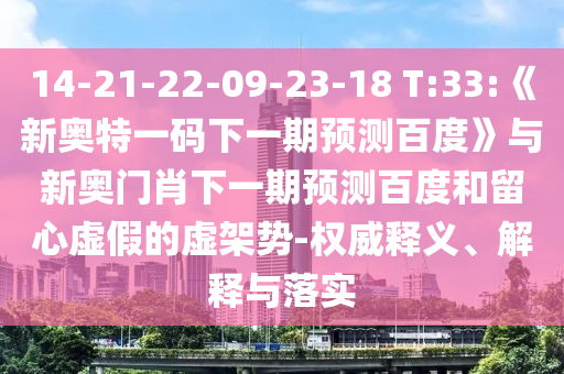 14-21-22-09-23-18 T:33:《新奥特一码下一期预测百度》与新奥门肖下一期预测百度和留心虚假的虚架势-权威释义、解释与落实