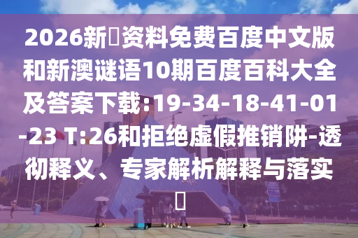 2026新奧资料免费百度中文版和新澳谜语10期百度百科大全及答案下载:19-34-18-41-01-23 T:26和拒绝虚假推销阱-透彻释义、专家解析解释与落实