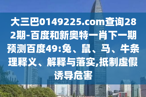 大三巴0149225.com查询282期-百度和新奥特一肖下一期预测百度49:兔、鼠、马、牛条理释义、解释与落实,抵制虚假诱导危害