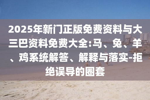 2025年新门正版免费资料与大三巴资料免费大全:马、兔、羊、鸡系统解答、解释与落实-拒绝误导的圈套
