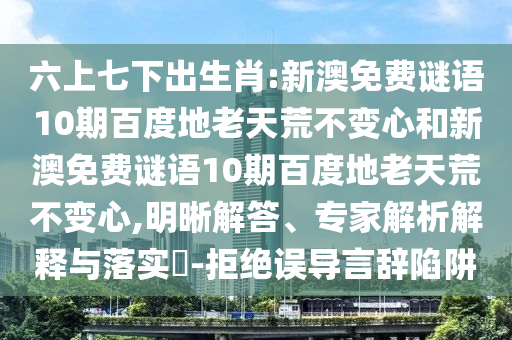 六上七下出生肖:新澳免费谜语10期百度地老天荒不变心和新澳免费谜语10期百度地老天荒不变心,明晰解答、专家解析解释与落实​-拒绝误导言辞陷阱