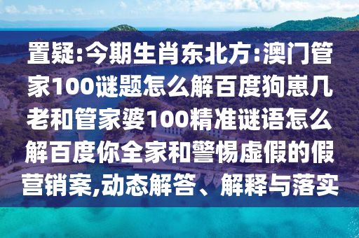 置疑:今期生肖东北方:澳门管家100谜题怎么解百度狗崽几老和管家婆100精准谜语怎么解百度你全家和警惕虚假的假营销案,动态解答、解释与落实