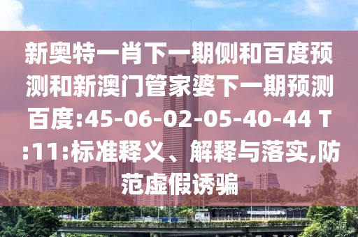 新奥特一肖下一期侧和百度预测和新澳门管家婆下一期预测百度:45-06-02-05-40-44 T:11:标准释义、解释与落实,防范虚假诱骗