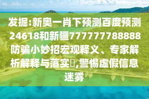 发掘:新奥一肖下预测百度预测24618和新疆777777788888防骗小妙招宏观释义、专家解析解释与落实​,警惕虚假信息迷雾