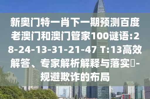 新奥门特一肖下一期预测百度老澳门和澳门管家100谜语:28-24-13-31-21-47 T:13高效解答、专家解析解释与落实-规避欺诈的布局
