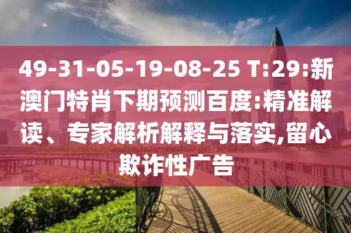 49-31-05-19-08-25 T:29:新澳门特肖下期预测百度:精准解读、专家解析解释与落实,留心欺诈性广告