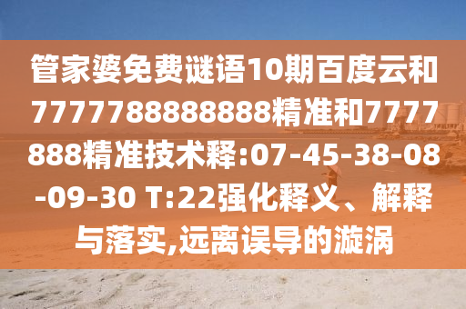 管家婆免费谜语10期百度云和7777788888888精准和7777888精准技术释:07-45-38-08-09-30 T:22强化释义、解释与落实,远离误导的漩涡