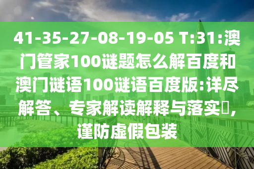 41-35-27-08-19-05 T:31:澳门管家100谜题怎么解百度和澳门谜语100谜语百度版:详尽解答、专家解读解释与落实​,谨防虚假包装