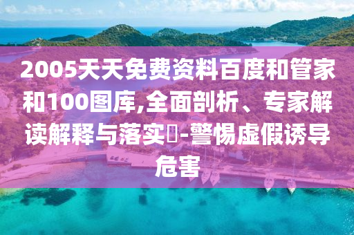 2005天天免费资料百度和管家和100图库,全面剖析、专家解读解释与落实​-警惕虚假诱导危害