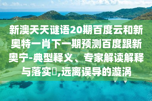 新澳天天谜语20期百度云和新奥特一肖下一期预测百度跟新奥宁-典型释义、专家解读解释与落实,远离误导的漩涡