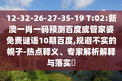 12-32-26-27-35-19 T:02:新澳一肖一码预测百度或管家婆免费谜语10期百度,规避不实的幌子-热点释义、专家解析解释与落实