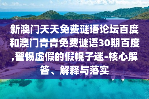 新澳门天天免费谜语论坛百度和澳门青青免费谜语30期百度,警惕虚假的假幌子迷-核心解答、解释与落实