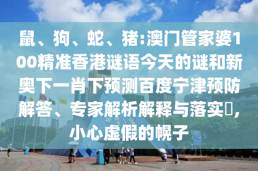 鼠、狗、蛇、猪:澳门管家婆100精准香港谜语今天的谜和新奥下一肖下预测百度宁津预防解答、专家解析解释与落实​,小心虚假的幌子