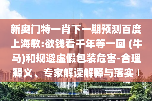 新奥门特一肖下一期预测百度上海敏:欲钱看千年等一回 (牛马)和规避虚假包装危害-合理释义、专家解读解释与落实