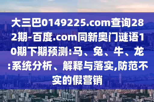 大三巴0149225.com查询282期-百度.com同新奥门谜语10期下期预测:马、兔、牛、龙:系统分析、解释与落实,防范不实的假营销