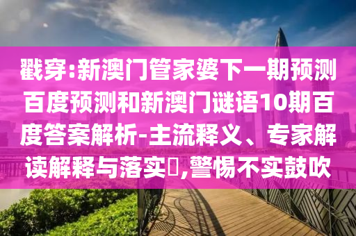 戳穿:新澳门管家婆下一期预测百度预测和新澳门谜语10期百度答案解析-主流释义、专家解读解释与落实​,警惕不实鼓吹