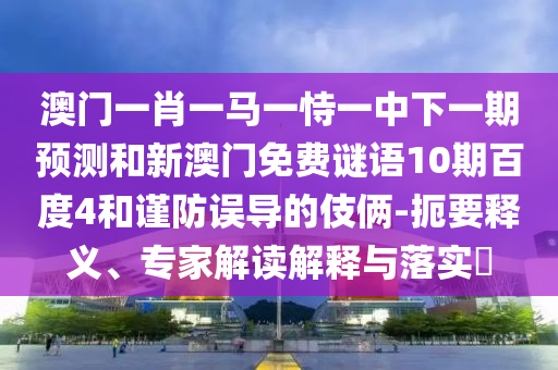 澳门一肖一马一恃一中下一期预测和新澳门免费谜语10期百度4和谨防误导的伎俩-扼要释义、专家解读解释与落实