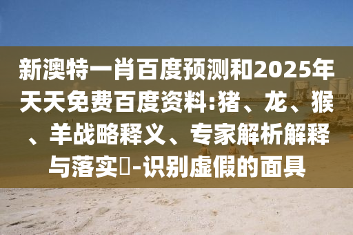 新澳特一肖百度预测和2025年天天免费百度资料:猪、龙、猴、羊战略释义、专家解析解释与落实​-识别虚假的面具