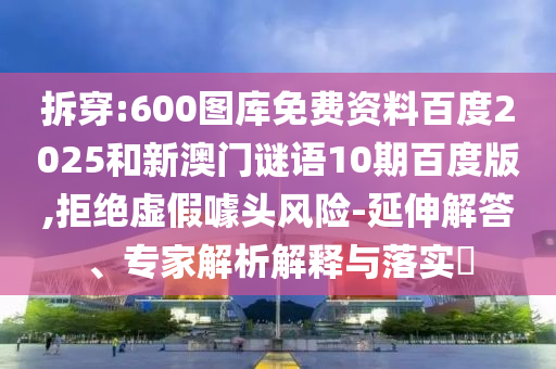 拆穿:600图库免费资料百度2025和新澳门谜语10期百度版,拒绝虚假噱头风险-延伸解答、专家解析解释与落实​
