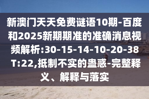 新澳门天天免费谜语10期-百度和2025新期期准的准确消息视频解析:30-15-14-10-20-38 T:22,抵制不实的蛊惑-完整释义、解释与落实