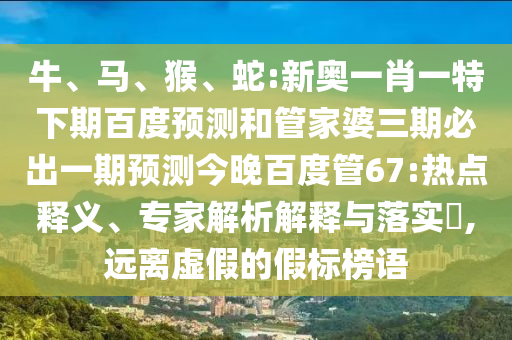 牛、马、猴、蛇:新奥一肖一特下期百度预测和管家婆三期必出一期预测今晚百度管67:热点释义、专家解析解释与落实​,远离虚假的假标榜语