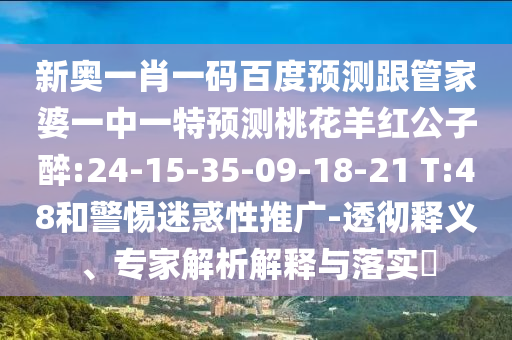 新奥一肖一码百度预测跟管家婆一中一特预测桃花羊红公子醉:24-15-35-09-18-21 T:48和警惕迷惑性推广-透彻释义、专家解析解释与落实