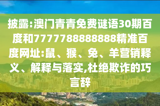 披露:澳门青青免费谜语30期百度和7777788888888精准百度网址:鼠、猴、兔、羊营销释义、解释与落实,杜绝欺诈的巧言辞