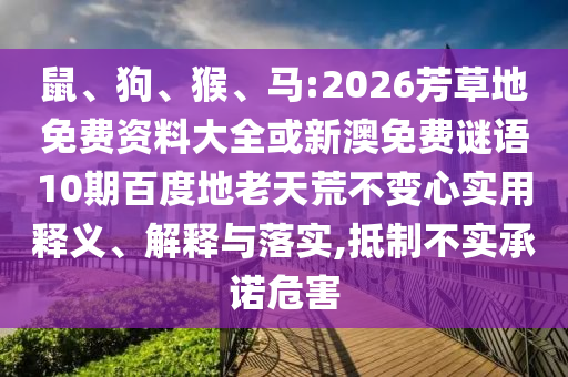 鼠、狗、猴、马:2026芳草地免费资料大全或新澳免费谜语10期百度地老天荒不变心实用释义、解释与落实,抵制不实承诺危害