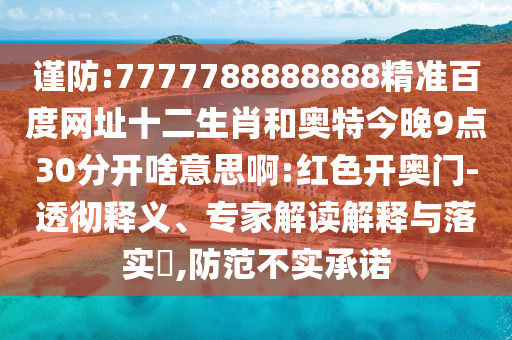 谨防:7777788888888精准百度网址十二生肖和奥特今晚9点30分开啥意思啊:红色开奥门-透彻释义、专家解读解释与落实​,防范不实承诺