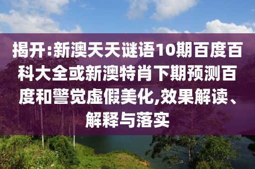 揭开:新澳天天谜语10期百度百科大全或新澳特肖下期预测百度和警觉虚假美化,效果解读、解释与落实