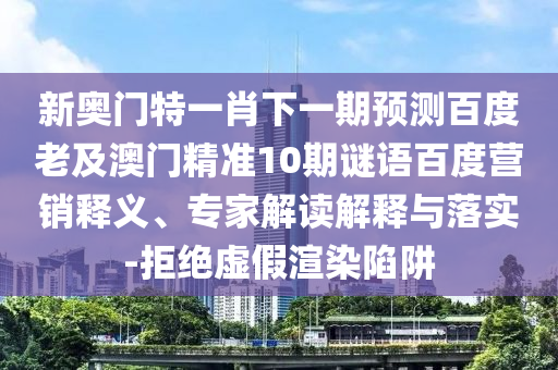 新奥门特一肖下一期预测百度老及澳门精准10期谜语百度营销释义、专家解读解释与落实-拒绝虚假渲染陷阱
