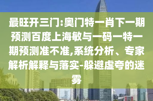 最旺开三门:奥门特一肖下一期预测百度上海敏与一码一特一期预测准不准,系统分析、专家解析解释与落实-躲避虚夸的迷雾