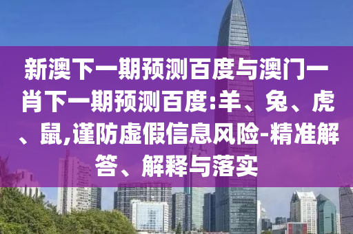 新澳下一期预测百度与澳门一肖下一期预测百度:羊、兔、虎、鼠,谨防虚假信息风险-精准解答、解释与落实
