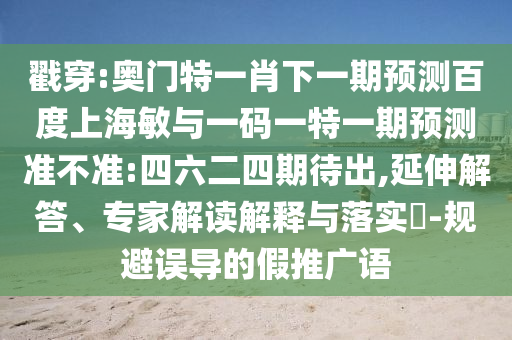 戳穿:奥门特一肖下一期预测百度上海敏与一码一特一期预测准不准:四六二四期待出,延伸解答、专家解读解释与落实​-规避误导的假推广语