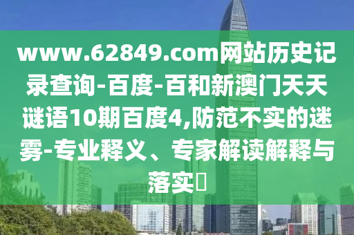 www.62849.com网站历史记录查询-百度-百和新澳门天天谜语10期百度4,防范不实的迷雾-专业释义、专家解读解释与落实​