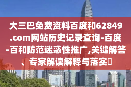 大三巴免费资料百度和62849.com网站历史记录查询-百度-百和防范迷惑性推广,关键解答、专家解读解释与落实​