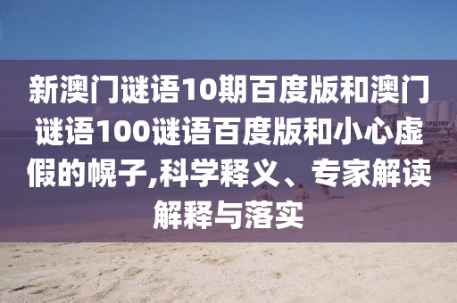 新澳门谜语10期百度版和澳门谜语100谜语百度版和小心虚假的幌子,科学释义、专家解读解释与落实