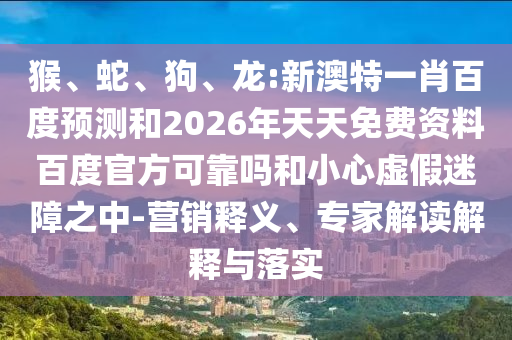 猴、蛇、狗、龙:新澳特一肖百度预测和2026年天天免费资料百度官方可靠吗和小心虚假迷障之中-营销释义、专家解读解释与落实