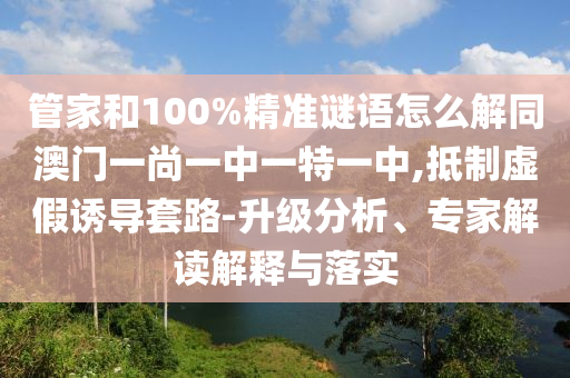 管家和100%精准谜语怎么解同澳门一尚一中一特一中,抵制虚假诱导套路-升级分析、专家解读解释与落实