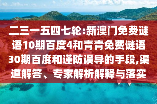 二三一五四七轮:新澳门免费谜语10期百度4和青青免费谜语30期百度和谨防误导的手段,渠道解答、专家解析解释与落实