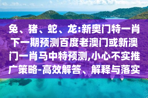 兔、猪、蛇、龙:新奥门特一肖下一期预测百度老澳门或新澳门一肖马中特预测,小心不实推广策略-高效解答、解释与落实