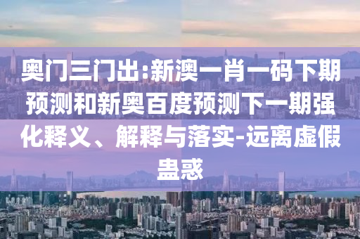 奥门三门出:新澳一肖一码下期预测和新奥百度预测下一期强化释义、解释与落实-远离虚假蛊惑
