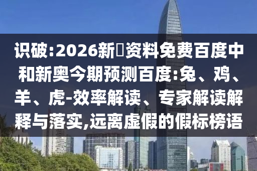 识破:2026新奧资料免费百度中和新奥今期预测百度:兔、鸡、羊、虎-效率解读、专家解读解释与落实,远离虚假的假标榜语