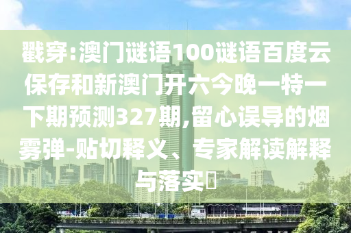 戳穿:澳门谜语100谜语百度云保存和新澳门开六今晚一特一下期预测327期,留心误导的烟雾弹-贴切释义、专家解读解释与落实