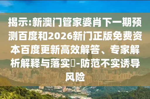 揭示:新澳门管家婆肖下一期预测百度和2026新门正版免费资本百度更新高效解答、专家解析解释与落实​-防范不实诱导风险