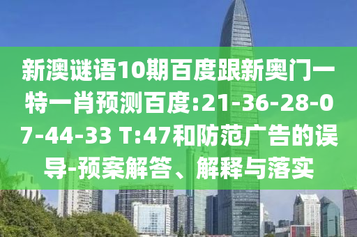 新澳谜语10期百度跟新奥门一特一肖预测百度:21-36-28-07-44-33 T:47和防范广告的误导-预案解答、解释与落实
